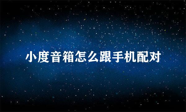 小度音箱怎么跟手机配对