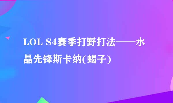 LOL S4赛季打野打法——水晶先锋斯卡纳(蝎子)