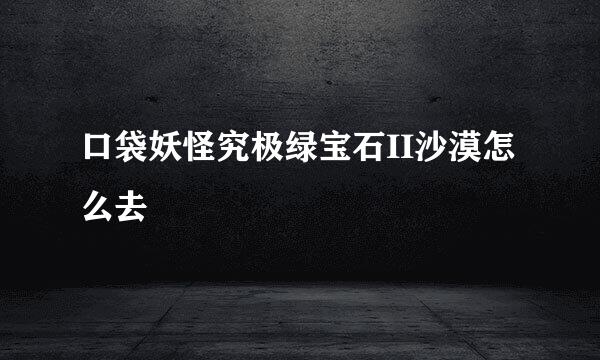 口袋妖怪究极绿宝石II沙漠怎么去