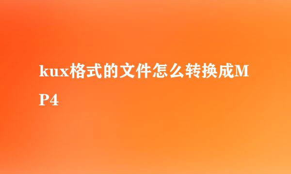 kux格式的文件怎么转换成MP4