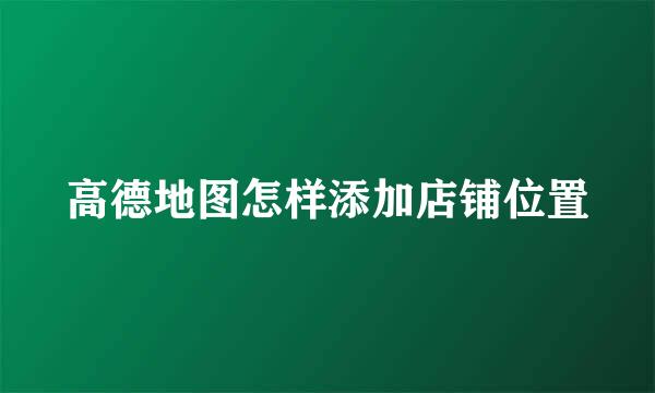 高德地图怎样添加店铺位置