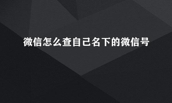 微信怎么查自己名下的微信号