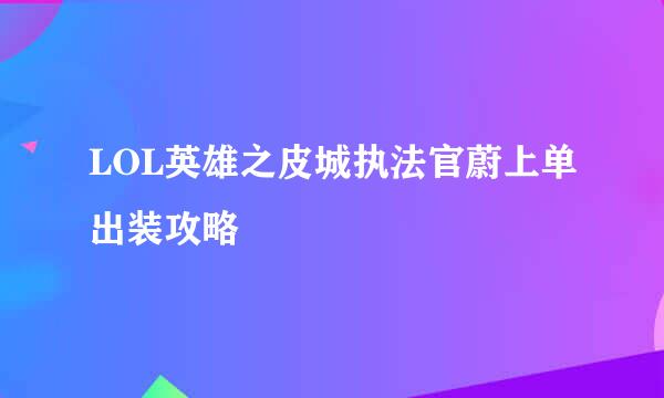 LOL英雄之皮城执法官蔚上单出装攻略