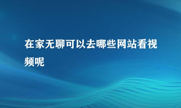 在家无聊可以去哪些网站看视频呢