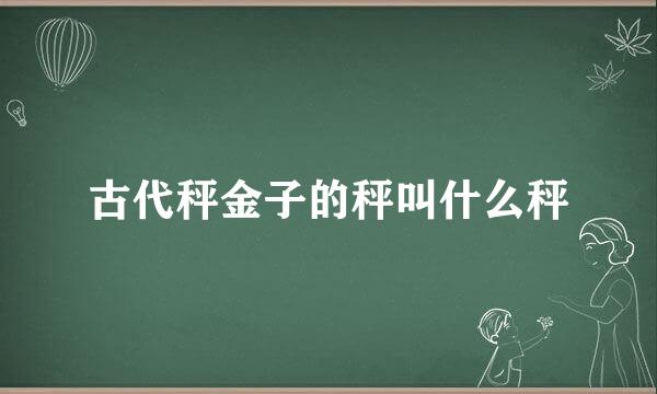 古代秤金子的秤叫什么秤