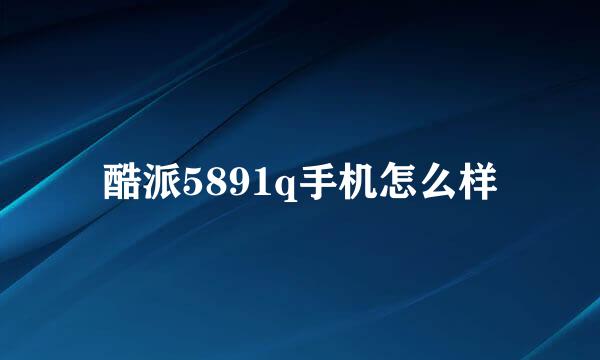 酷派5891q手机怎么样