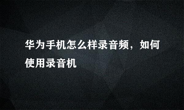 华为手机怎么样录音频，如何使用录音机