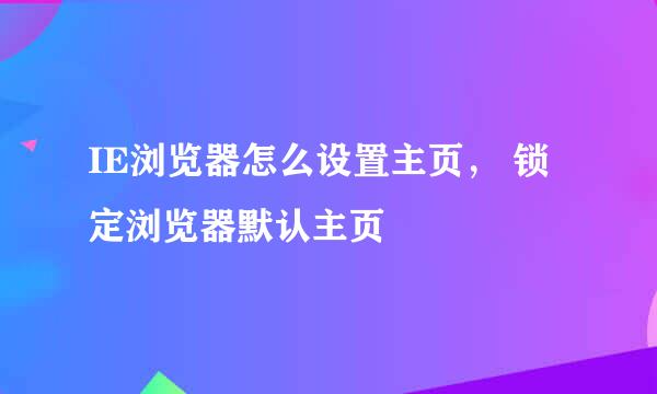 IE浏览器怎么设置主页， 锁定浏览器默认主页
