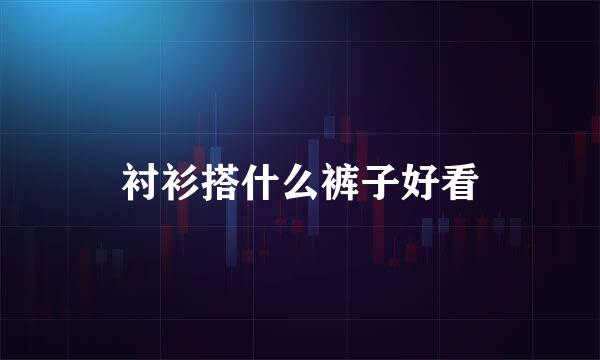 衬衫搭什么裤子好看