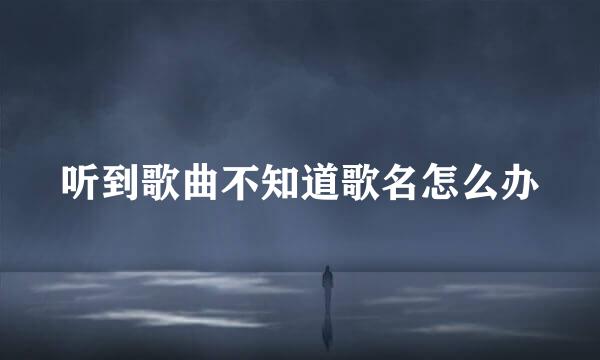 听到歌曲不知道歌名怎么办