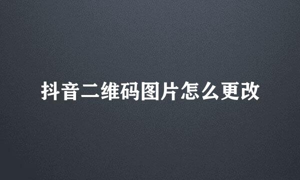 抖音二维码图片怎么更改