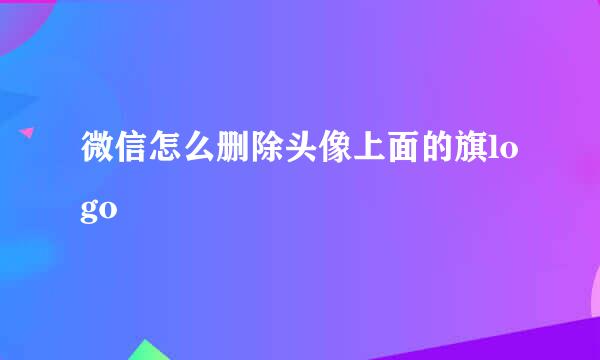 微信怎么删除头像上面的旗logo