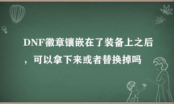 DNF徽章镶嵌在了装备上之后，可以拿下来或者替换掉吗