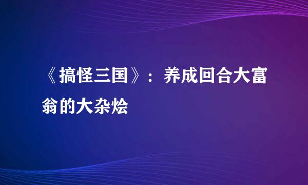 《搞怪三国》：养成回合大富翁的大杂烩