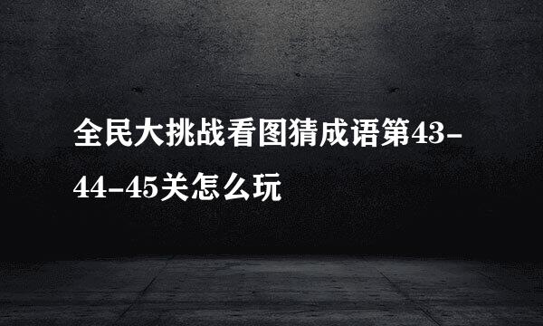 全民大挑战看图猜成语第43-44-45关怎么玩
