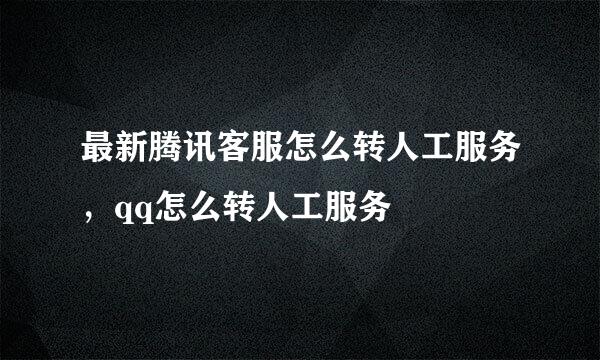 最新腾讯客服怎么转人工服务，qq怎么转人工服务