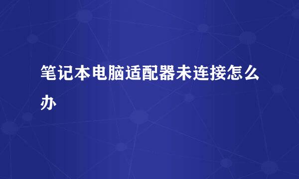 笔记本电脑适配器未连接怎么办