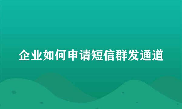 企业如何申请短信群发通道