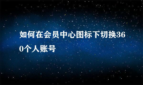 如何在会员中心图标下切换360个人账号
