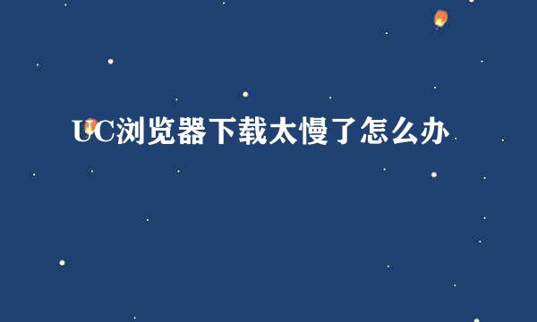 UC浏览器下载太慢了怎么办
