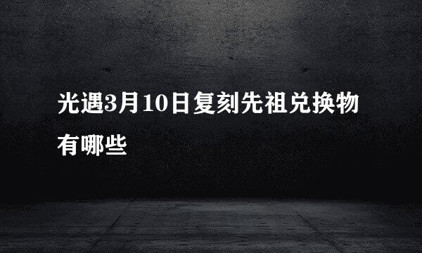 光遇3月10日复刻先祖兑换物有哪些