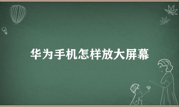 华为手机怎样放大屏幕
