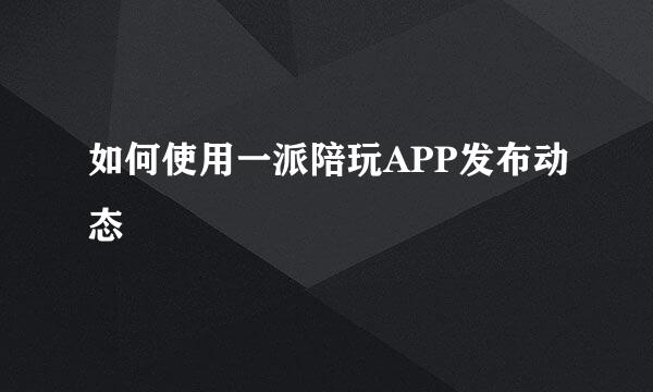 如何使用一派陪玩APP发布动态