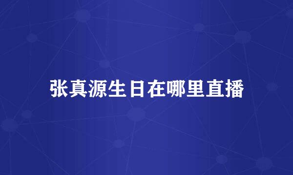 张真源生日在哪里直播