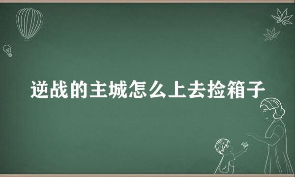 逆战的主城怎么上去捡箱子