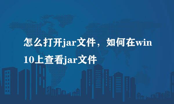 怎么打开jar文件，如何在win10上查看jar文件