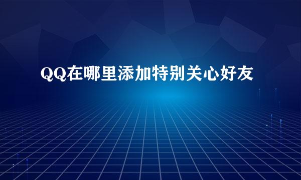 QQ在哪里添加特别关心好友