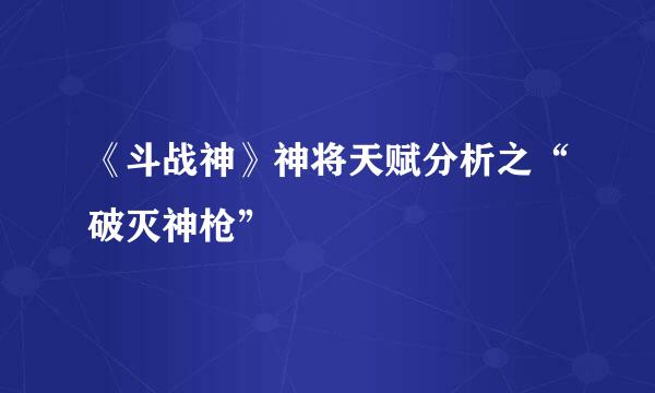 《斗战神》神将天赋分析之“破灭神枪”