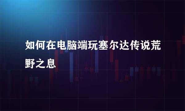 如何在电脑端玩塞尔达传说荒野之息