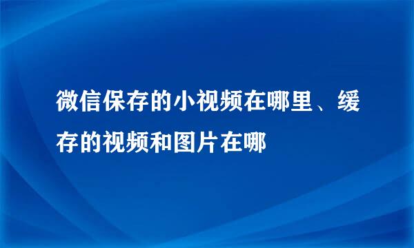 微信保存的小视频在哪里、缓存的视频和图片在哪