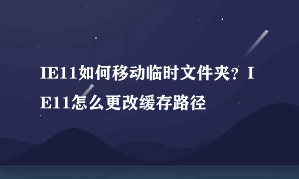 IE11如何移动临时文件夹？IE11怎么更改缓存路径