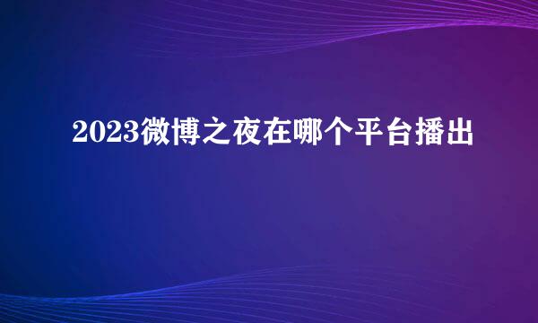 2023微博之夜在哪个平台播出