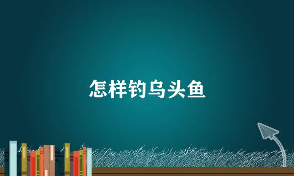 怎样钓乌头鱼