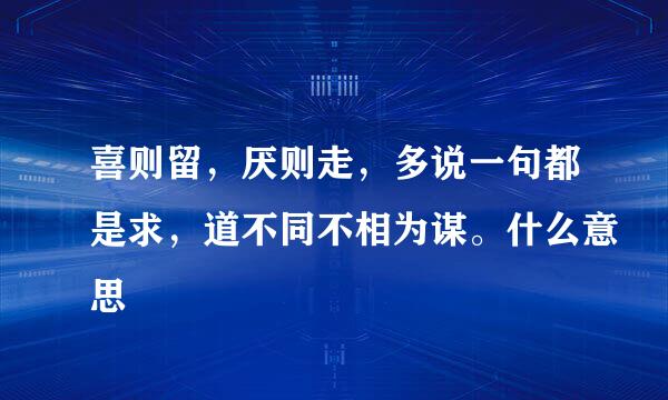 喜则留，厌则走，多说一句都是求，道不同不相为谋。什么意思