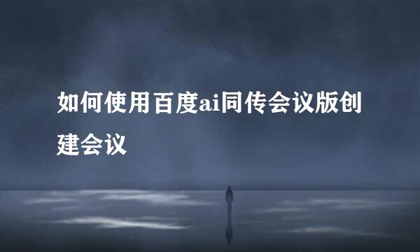 如何使用百度ai同传会议版创建会议