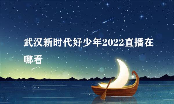 武汉新时代好少年2022直播在哪看