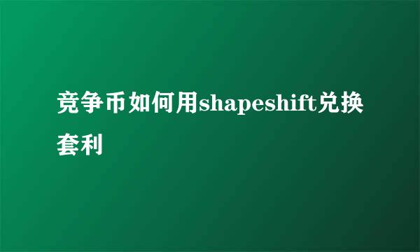 竞争币如何用shapeshift兑换套利