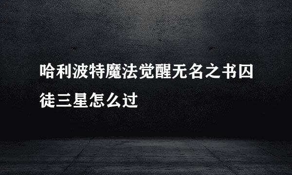 哈利波特魔法觉醒无名之书囚徒三星怎么过