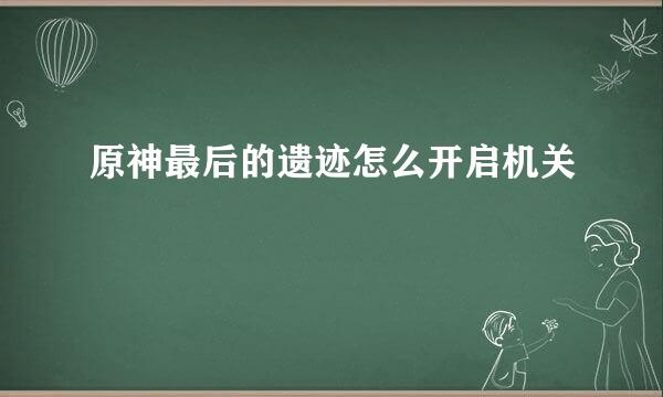 原神最后的遗迹怎么开启机关