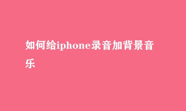 如何给iphone录音加背景音乐