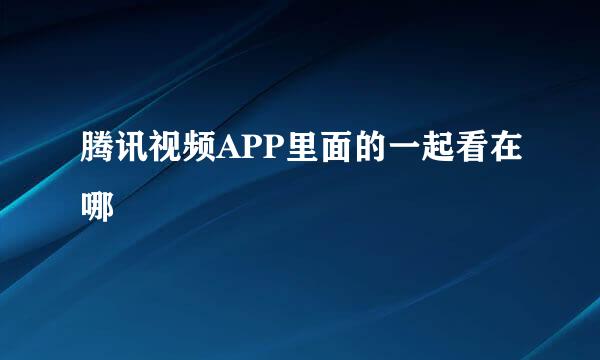 腾讯视频APP里面的一起看在哪