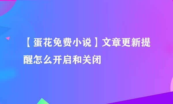 【蛋花免费小说】文章更新提醒怎么开启和关闭