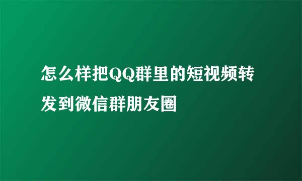 怎么样把QQ群里的短视频转发到微信群朋友圈