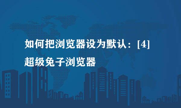如何把浏览器设为默认：[4]超级兔子浏览器
