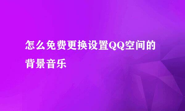 怎么免费更换设置QQ空间的背景音乐