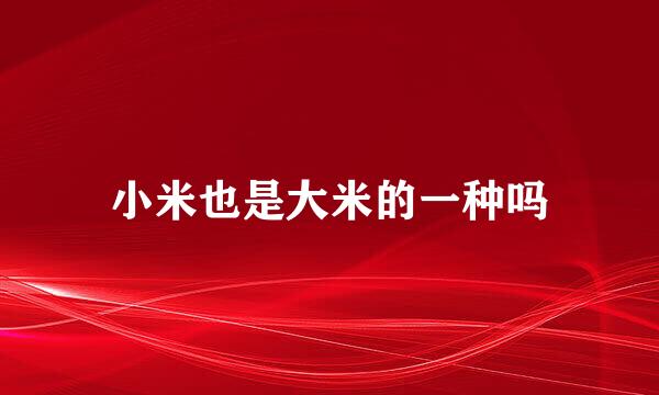 小米也是大米的一种吗